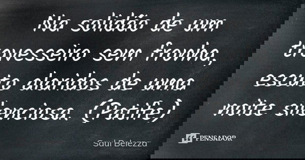 Na solidão de um travesseiro sem fronha, escuto alaridos de uma noite silenciosa. (Patife)... Frase de Saul Belezza.