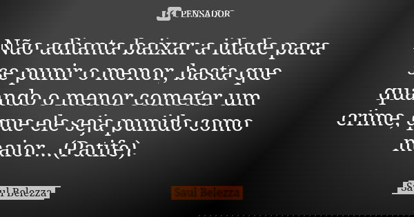Não adianta baixar a idade para se punir o menor, basta que quando o menor cometer um crime, que ele seja punido como maior...(Patife).... Frase de Saul Belezza.