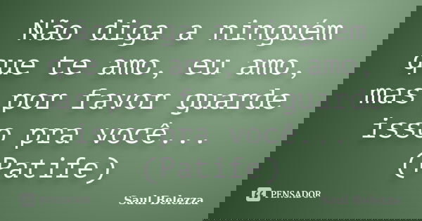 Não diga a ninguém que te amo, eu amo, mas por favor guarde isso pra você... (Patife)... Frase de Saul Belezza.