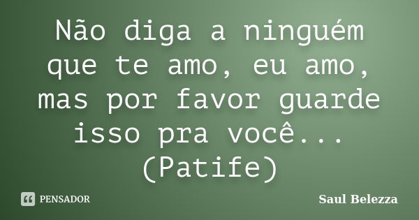 Não diga a ninguém que te amo, eu amo, mas por favor guarde isso pra você... (Patife)... Frase de Saul Belezza.