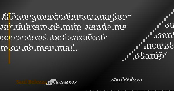 Não me queira bem ou mal por ouvir falarem de mim, venha me conhecer e terás toda razão do meu bem ou do meu mal... (Patife)... Frase de Saul Belezza.
