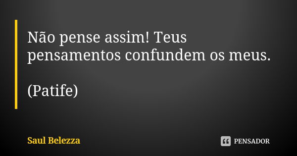 Não pense assim! Teus pensamentos confundem os meus. (Patife)... Frase de Saul Belezza.