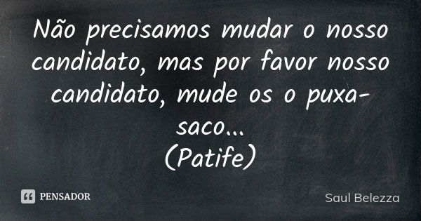 Não precisamos mudar o nosso candidato, mas por favor nosso candidato, mude os o puxa-saco... (Patife)... Frase de Saul Belezza.