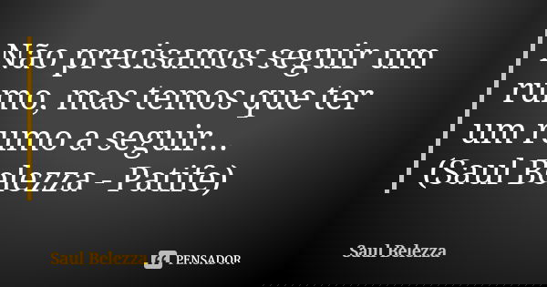 Não precisamos seguir um rumo, mas temos que ter um rumo a seguir... (Saul Belezza - Patife)... Frase de Saul Belezza.