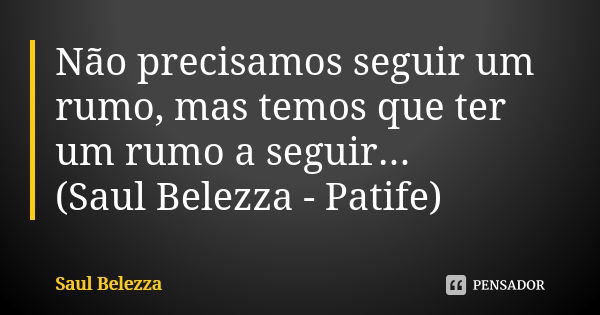 Não precisamos seguir um rumo, mas temos que ter um rumo a seguir... (Saul Belezza - Patife)... Frase de Saul Belezza.