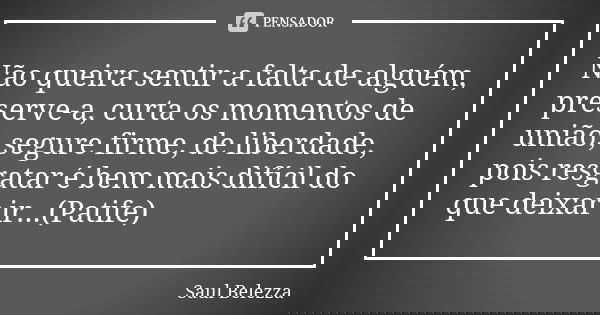 Não queira sentir a falta de alguém, preserve-a, curta os momentos de união, segure firme, de liberdade, pois resgatar é bem mais difícil do que deixar ir...(Pa... Frase de Saul Belezza.