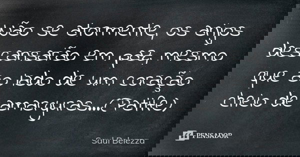Não se atormente, os anjos descansarão em paz, mesmo que ao lado de um coração cheio de amarguras...(Patife)... Frase de Saul Belezza.