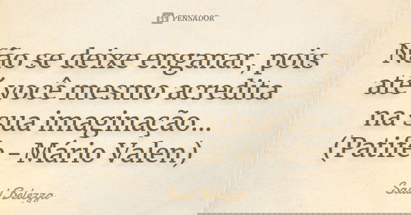 Não se deixe enganar, pois até você mesmo acredita na sua imaginação... (Patife -Mário Valen)... Frase de Saul Belezza.