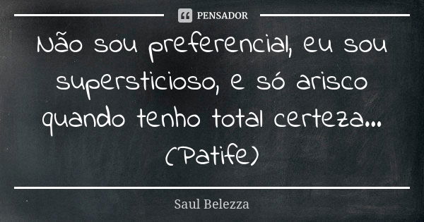 Não sou preferencial, eu sou supersticioso, e só arisco quando tenho total certeza... (Patife)... Frase de Saul Belezza.