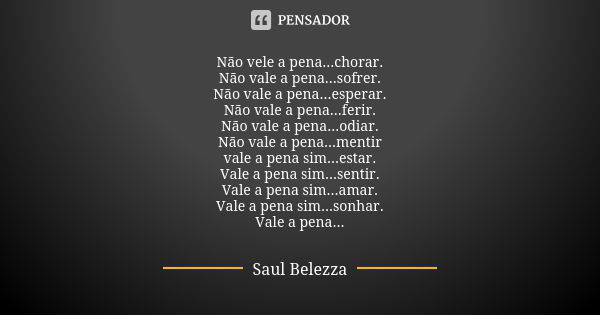 Não vele a pena...chorar. Não vale a pena...sofrer. Não vale a pena...esperar. Não vale a pena...ferir. Não vale a pena...odiar. Não vale a pena...mentir vale a... Frase de Saul Belezza.