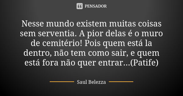 Nesse mundo existem muitas coisas sem serventia. A pior delas é o muro de cemitério! Pois quem está la dentro, não tem como sair, e quem está fora não quer entr... Frase de Saul Belezza.