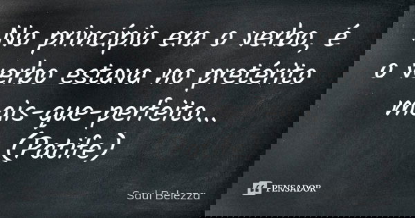 No princípio era o verbo, é o verbo estava no pretérito mais-que-perfeito... (Patife)... Frase de Saul Belezza.