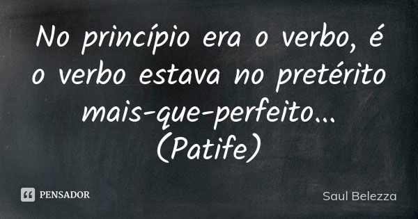 No princípio era o verbo, é o verbo estava no pretérito mais-que-perfeito... (Patife)... Frase de Saul Belezza.