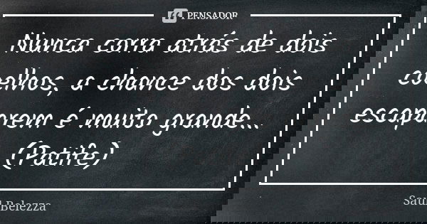 Nunca corra atrás de dois coelhos, a chance dos dois escaparem é muito grande... (Patife)... Frase de Saul Belezza.
