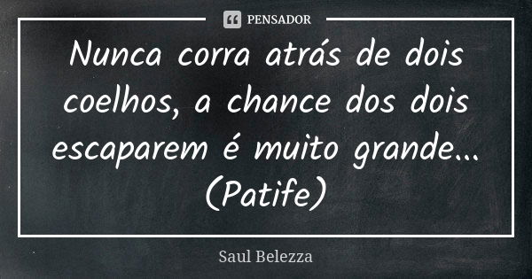 Nunca corra atrás de dois coelhos, a chance dos dois escaparem é muito grande... (Patife)... Frase de Saul Belezza.