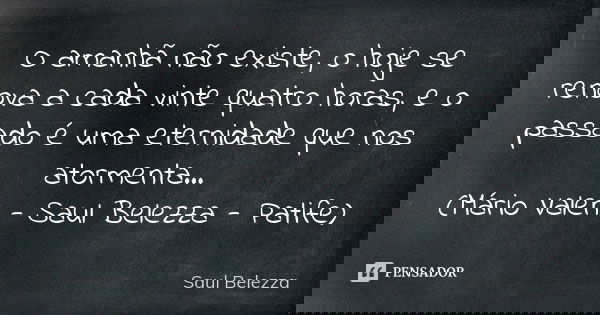 O amanhã não existe, o hoje se renova a cada vinte quatro horas, e o passado é uma eternidade que nos atormenta... (Mário Valen - Saul Belezza - Patife)... Frase de Saul Belezza.