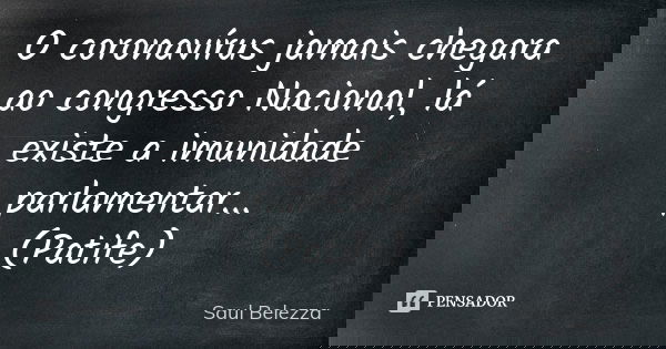 O coronavírus jamais chegara ao congresso Nacional, lá existe a imunidade parlamentar... (Patife)... Frase de Saul Belezza.
