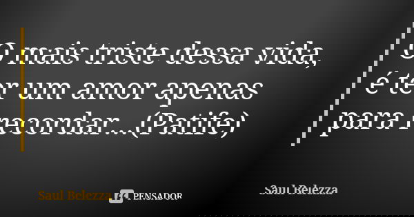 O mais triste dessa vida, é ter um amor apenas para recordar...(Patife)... Frase de Saul Belezza.
