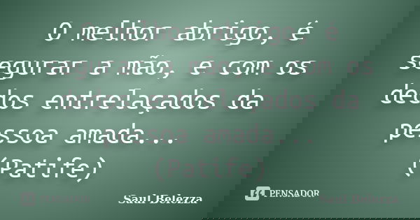 O melhor abrigo, é segurar a mão, e com os dedos entrelaçados da pessoa amada... (Patife)... Frase de Saul Belezza.