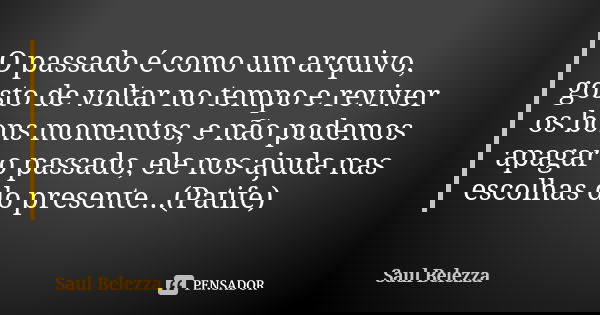 O passado é como um arquivo, gosto de voltar no tempo e reviver os bons momentos, e não podemos apagar o passado, ele nos ajuda nas escolhas do presente...(Pati... Frase de Saul Belezza.