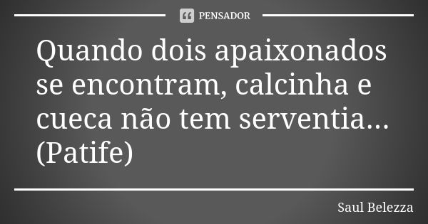 Quando dois apaixonados se encontram, calcinha e cueca não tem serventia... (Patife)... Frase de Saul Belezza.