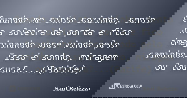Quando me sinto sozinho, sento na soleira da porta e fico imaginando você vindo pelo caminho. Isso é sonho, miragem ou loucura?...(Patife)... Frase de Saul Belezza.