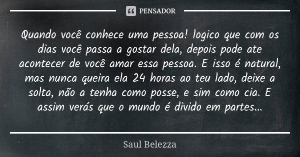 Quando você conhece uma pessoa! logico que com os dias você passa a gostar dela, depois pode ate acontecer de você amar essa pessoa. E isso é natural, mas nunca... Frase de Saul Belezza.