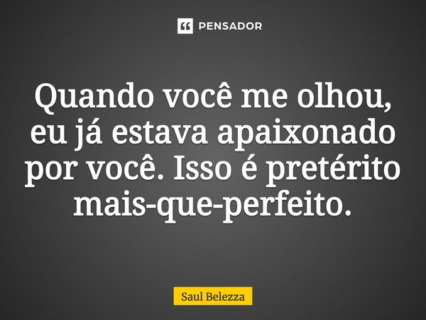 Quando você me olhou, eu já estava apaixonado por você. Isso é pretérito mais-que-perfeito.... Frase de Saul Belezza.
