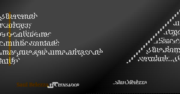 Querendo um abraço, traga-o e alivia-me. Essa é a minha vontade. Que bom, mas que seja uma abraço de verdade...(Patife)... Frase de Saul Belezza.