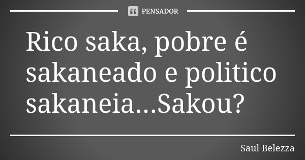 Rico saka, pobre é sakaneado e politico sakaneia...Sakou?... Frase de Saul Belezza.