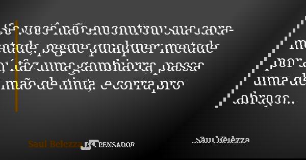 Se você não encontrou sua cara-metade, pegue qualquer metade por aí, faz uma gambiarra, passa uma de mão de tinta, e corra pro abraço...... Frase de Saul Belezza.
