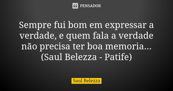 Sempre fui bom em expressar a verdade, e quem fala a verdade não precisa ter boa memoria... (Saul Belezza - Patife)... Frase de Saul Belezza.