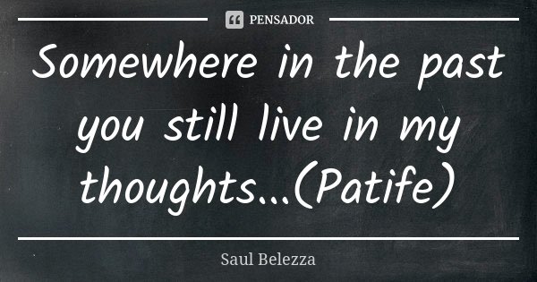 Somewhere in the past you still live in my thoughts...(Patife)... Frase de Saul Belezza.