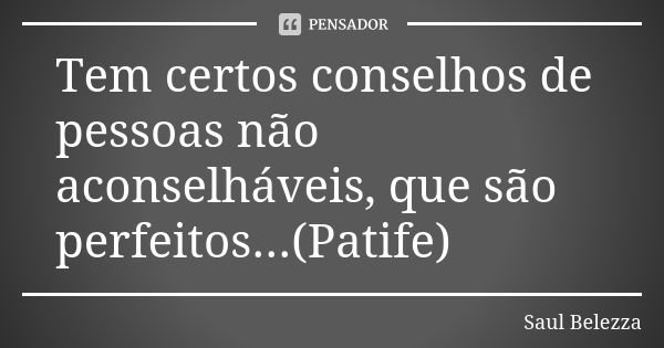 Tem certos conselhos de pessoas não aconselháveis, que são perfeitos...(Patife)... Frase de Saul Belezza.