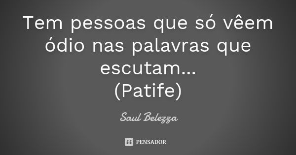 Tem pessoas que só vêem ódio nas palavras que escutam... (Patife)... Frase de Saul Belezza.