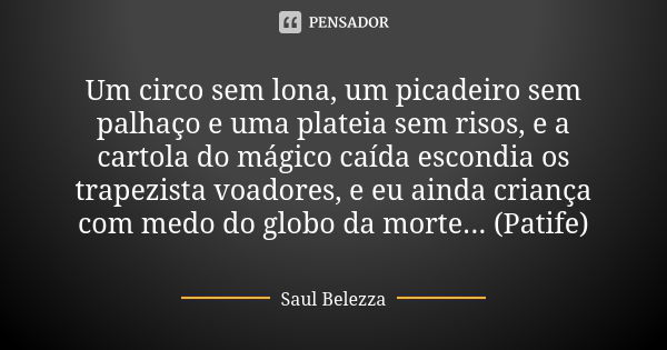 Um circo sem lona, um picadeiro sem palhaço e uma plateia sem risos, e a cartola do mágico caída escondia os trapezista voadores, e eu ainda criança com medo do... Frase de Saul Belezza.