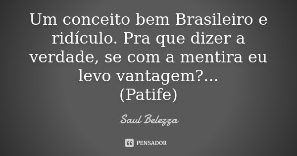 Um conceito bem Brasileiro e ridículo. Pra que dizer a verdade, se com a mentira eu levo vantagem?... (Patife)... Frase de Saul Belezza.