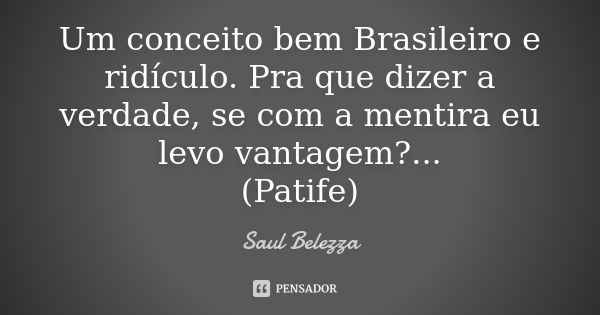 Um conceito bem Brasileiro e ridículo. Pra que dizer a verdade, se com a mentira eu levo vantagem?... (Patife)... Frase de Saul Belezza.