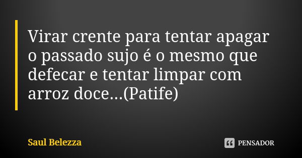 Virar crente para tentar apagar o passado sujo é o mesmo que defecar e tentar limpar com arroz doce...(Patife)... Frase de Saul Belezza.