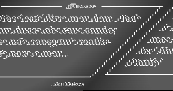 Você está livre meu bem. Pode ir em busca dos teus sonhos, mas se não conseguir realiza-los! Volte para o meu... (Patife)... Frase de Saul Belezza.