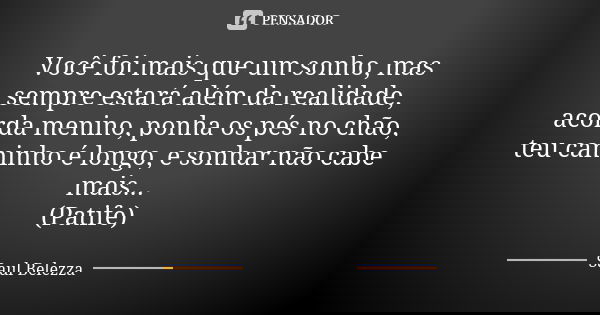 Você foi mais que um sonho, mas sempre estará além da realidade, acorda menino, ponha os pés no chão, teu caminho é longo, e sonhar não cabe mais... (Patife)... Frase de Saul Belezza.