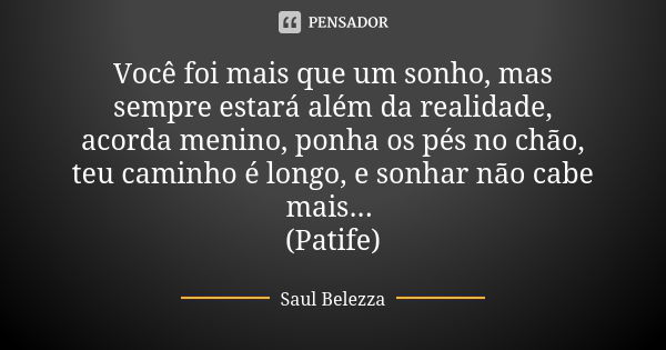 Você foi mais que um sonho, mas sempre estará além da realidade, acorda menino, ponha os pés no chão, teu caminho é longo, e sonhar não cabe mais... (Patife)... Frase de Saul Belezza.