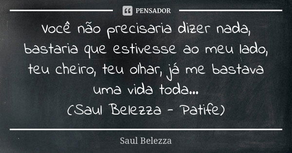 Você não precisaria dizer nada, bastaria que estivesse ao meu lado, teu cheiro, teu olhar, já me bastava uma vida toda... (Saul Belezza - Patife)... Frase de Saul Belezza.