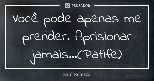 Você pode apenas me prender. Aprisionar jamais...(Patife)... Frase de Saul Belezza.