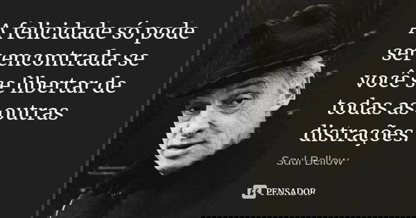A felicidade só pode ser encontrada se você se libertar de todas as outras distrações.... Frase de Saul Bellow.