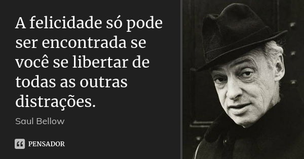 A felicidade só pode ser encontrada se você se libertar de todas as outras distrações.... Frase de Saul Bellow.