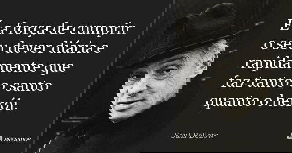 É a força de cumprir o seu dever diária e rapidamente que faz tanto o santo quanto o herói.... Frase de Saul Bellow.