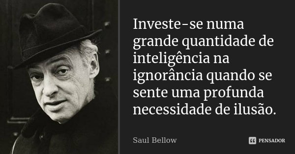 Investe-se numa grande quantidade de inteligência na ignorância quando se sente uma profunda necessidade de ilusão.... Frase de Saul Bellow.