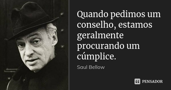 Quando pedimos um conselho, estamos geralmente procurando um cúmplice.... Frase de Saul Bellow.