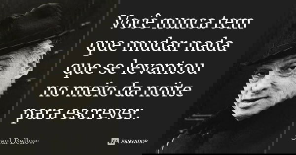 Você nunca tem que mudar nada que se levantou no meio da noite para escrever.... Frase de Saul Bellow.